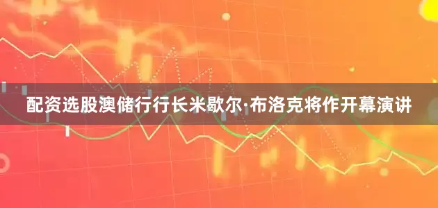 配资选股澳储行行长米歇尔·布洛克将作开幕演讲