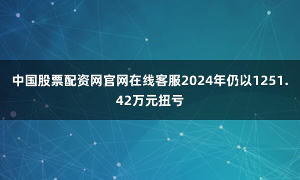 中国股票配资网官网在线客服2024年仍以1251.42万元扭亏
