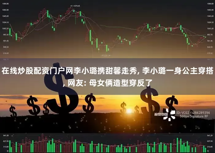 在线炒股配资门户网李小璐携甜馨走秀, 李小璐一身公主穿搭, 网友: 母女俩造型穿反了