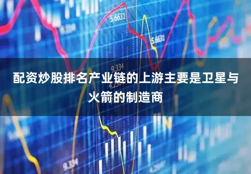 配资炒股排名产业链的上游主要是卫星与火箭的制造商
