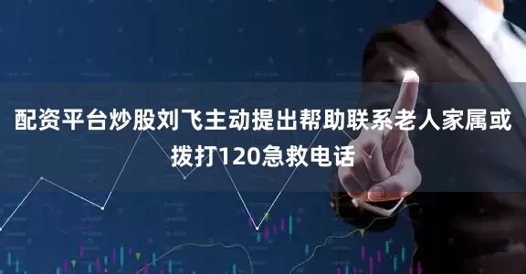 配资平台炒股刘飞主动提出帮助联系老人家属或拨打120急救电话