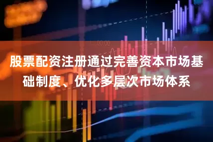 股票配资注册通过完善资本市场基础制度、优化多层次市场体系