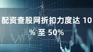 配资查股网折扣力度达 10% 至 50%