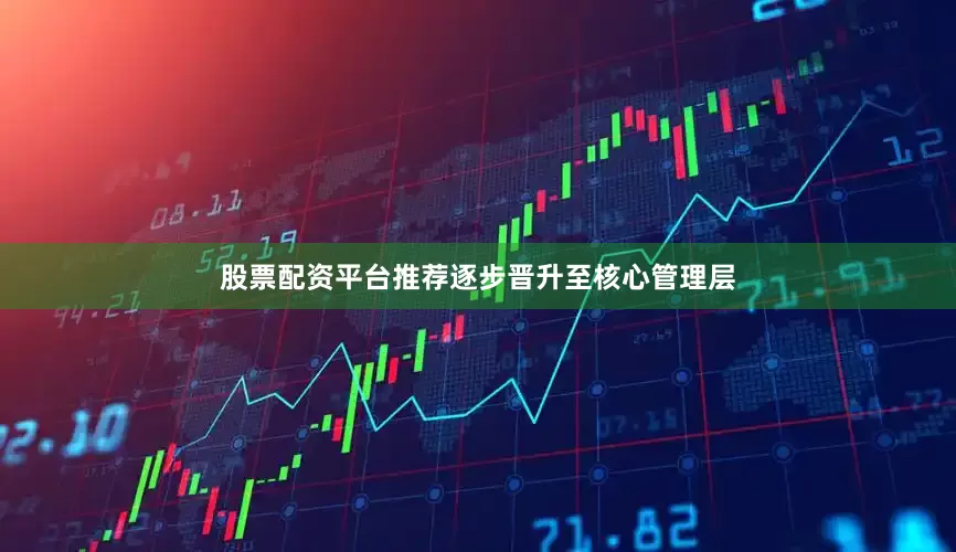 股票配资平台推荐逐步晋升至核心管理层